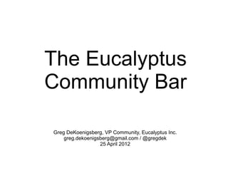 The Eucalyptus
Community Bar
Greg DeKoenigsberg, VP Community, Eucalyptus Inc.
    greg.dekoenigsberg@gmail.com / @gregde...