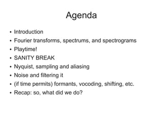 Agenda
●   Introduction
●   Fourier transforms, spectrums, and spectrograms
●   Playtime!
●   SANITY BREAK
●   Nyquist, sa...