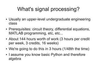 What's signal processing?
●   Usually an upper-level undergraduate engineering
    class
●   Prerequisites: circuit theory...
